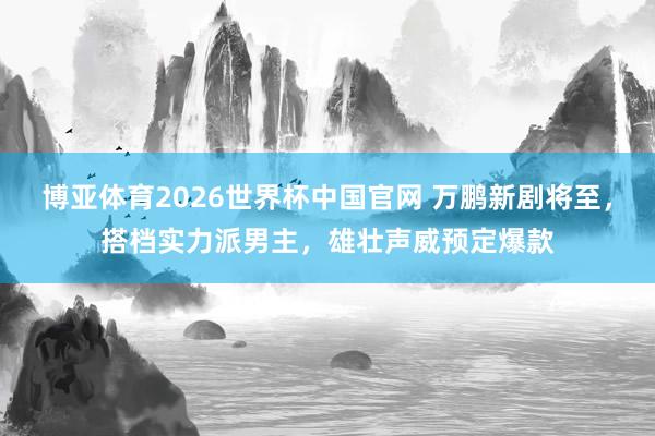 博亚体育2026世界杯中国官网 万鹏新剧将至，搭档实力派男主，雄壮声威预定爆款