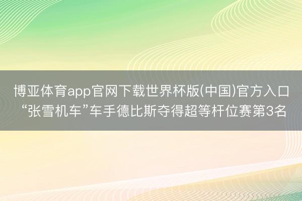博亚体育app官网下载世界杯版(中国)官方入口 “张雪机车”车手德比斯夺得超等杆位赛第3名