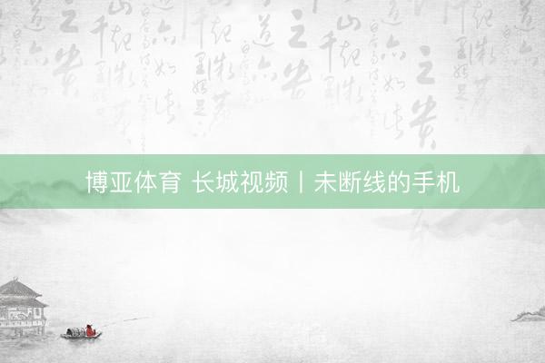 博亚体育 长城视频丨未断线的手机