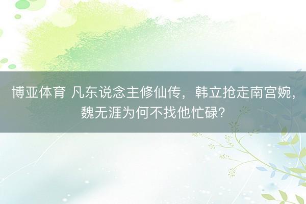 博亚体育 凡东说念主修仙传，韩立抢走南宫婉，魏无涯为何不找他忙碌？