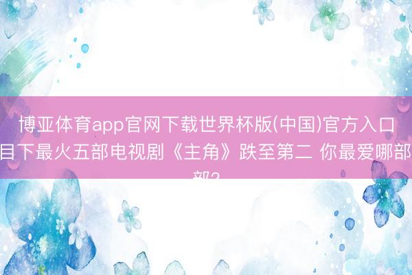 博亚体育app官网下载世界杯版(中国)官方入口 目下最火五部电视剧《主角》跌至第二 你最爱哪部？
