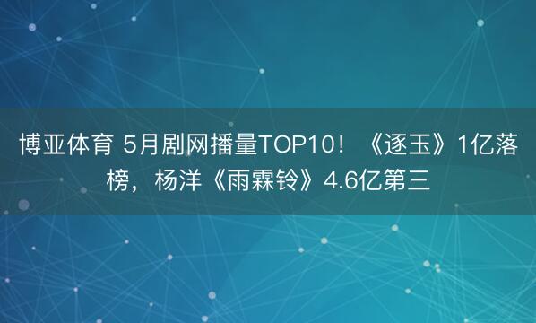 博亚体育 5月剧网播量TOP10！《逐玉》1亿落榜，杨洋《雨霖铃》4.6亿第三