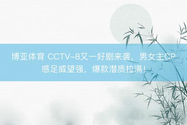 博亚体育 CCTV-8又一好剧来袭，男女主CP感足威望强，爆款潜质拉满！