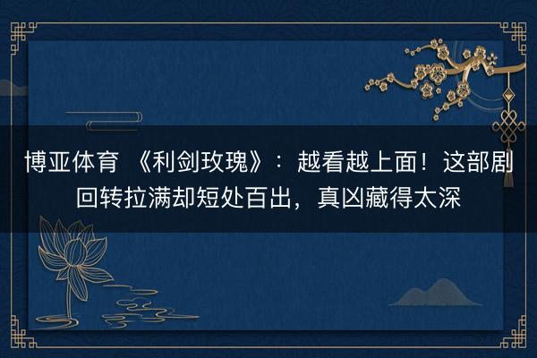 博亚体育 《利剑玫瑰》：越看越上面！这部剧回转拉满却短处百出，真凶藏得太深