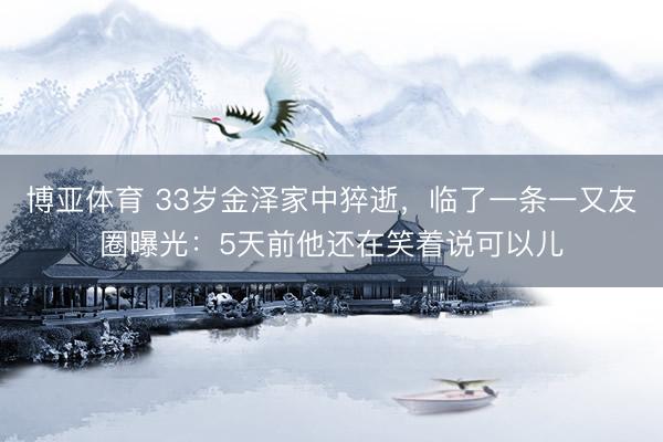 博亚体育 33岁金泽家中猝逝，临了一条一又友圈曝光：5天前他还在笑着说可以儿