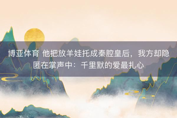 博亚体育 他把放羊娃托成秦腔皇后，我方却隐匿在掌声中：千里默的爱最扎心