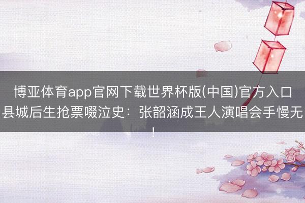 博亚体育app官网下载世界杯版(中国)官方入口 县城后生抢票啜泣史：张韶涵成王人演唱会手慢无！
