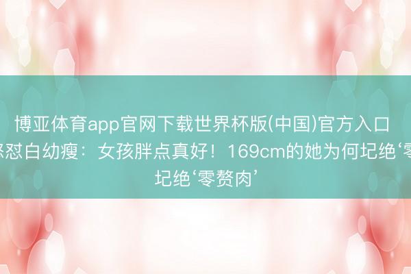 博亚体育app官网下载世界杯版(中国)官方入口 林允怒怼白幼瘦：女孩胖点真好！169cm的她为何圮绝‘零赘肉’