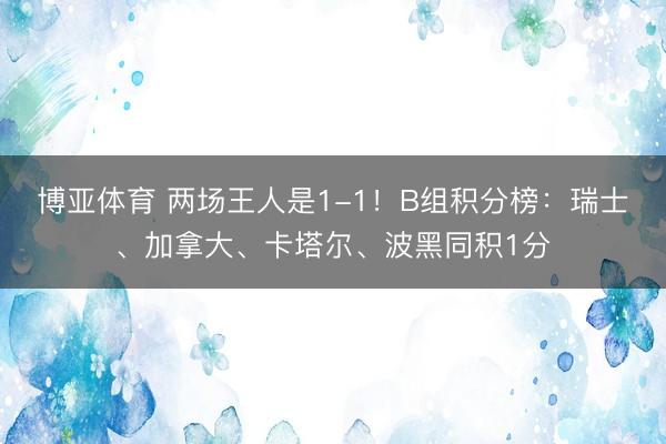 博亚体育 两场王人是1-1！B组积分榜：瑞士、加拿大、卡塔尔、波黑同积1分