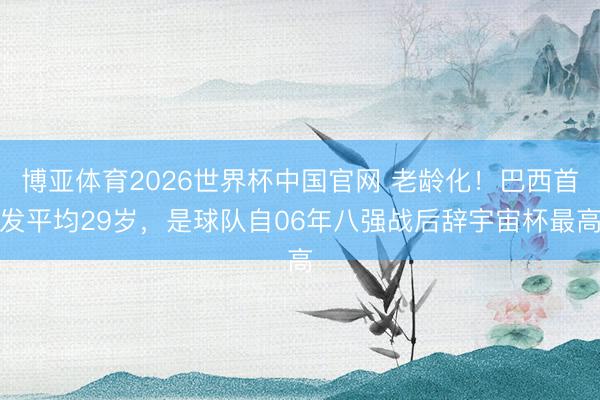 博亚体育2026世界杯中国官网 老龄化！巴西首发平均29岁，是球队自06年八强战后辞宇宙杯最高