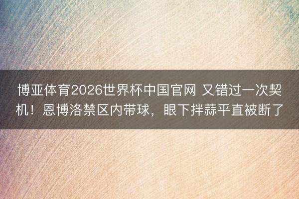 博亚体育2026世界杯中国官网 又错过一次契机！恩博洛禁区内带球，眼下拌蒜平直被断了