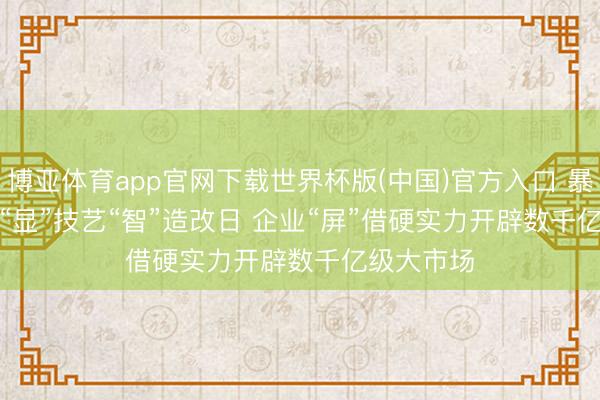 博亚体育app官网下载世界杯版(中国)官方入口 暴露产业大“显”技艺“智”造改日 企业“屏”借硬实力开辟数千亿级大市场