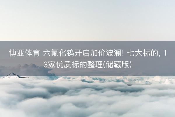 博亚体育 六氟化钨开启加价波澜! 七大标的， 13家优质标的整理(储藏版)