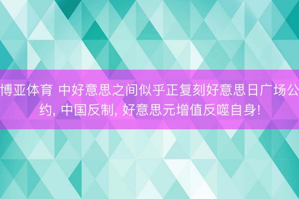 博亚体育 中好意思之间似乎正复刻好意思日广场公约， 中国反制， 好意思元增值反噬自身!
