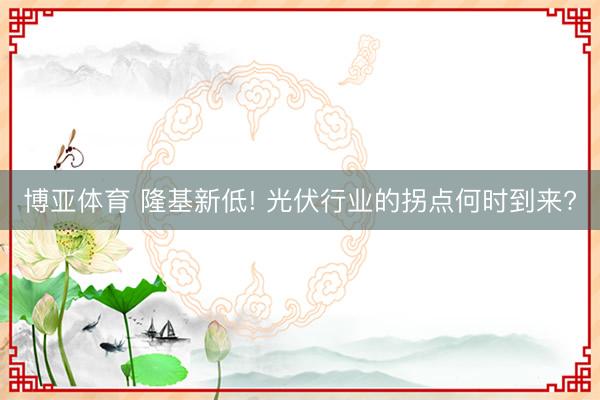 博亚体育 隆基新低! 光伏行业的拐点何时到来?