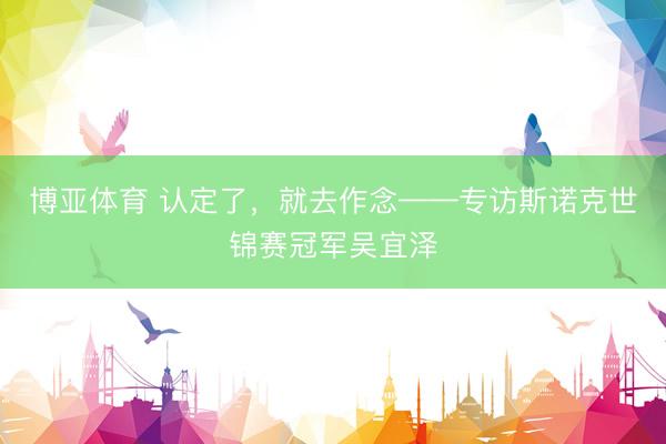 博亚体育 认定了，就去作念——专访斯诺克世锦赛冠军吴宜泽