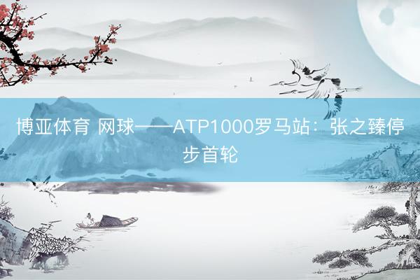 博亚体育 网球——ATP1000罗马站:张之臻停步首轮
