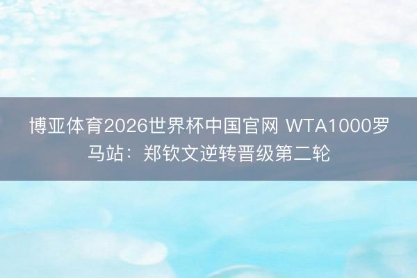 博亚体育2026世界杯中国官网 WTA1000罗马站:郑钦文逆转晋级第二轮