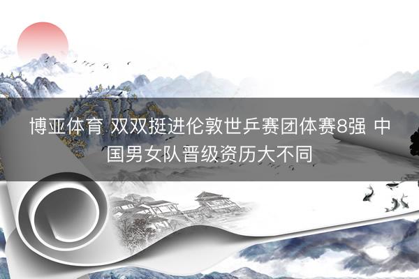 博亚体育 双双挺进伦敦世乒赛团体赛8强 中国男女队晋级资历大不同