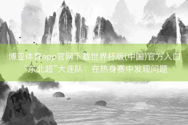 博亚体育app官网下载世界杯版(中国)官方入口 “东北超”大连队:在热身赛中发现问题