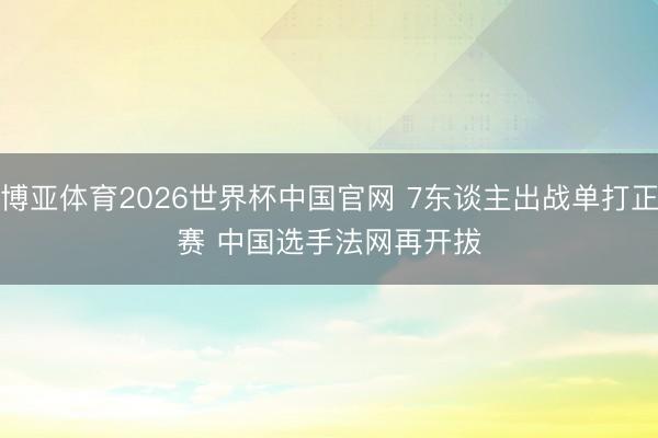 博亚体育2026世界杯中国官网 7东谈主出战单打正赛 中国选手法网再开拔