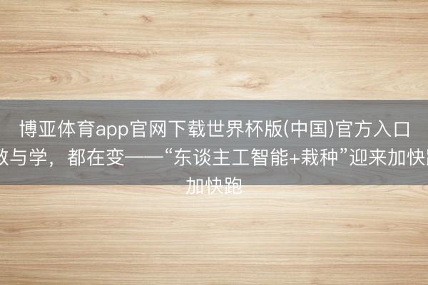 博亚体育app官网下载世界杯版(中国)官方入口 教与学，都在变——“东谈主工智能+栽种”迎来加快跑