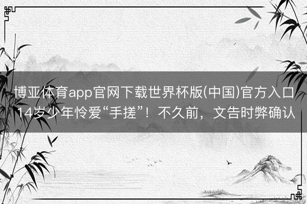 博亚体育app官网下载世界杯版(中国)官方入口 14岁少年怜爱“手搓”！不久前，文告时弊确认