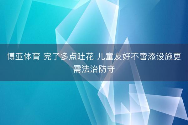 博亚体育 完了多点吐花 儿童友好不啻添设施更需法治防守