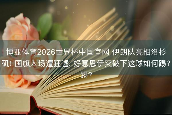 博亚体育2026世界杯中国官网 伊朗队亮相洛杉矶! 国旗入场遭狂嘘, 好意思伊突破下这球如何踢?