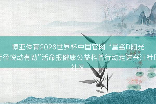 博亚体育2026世界杯中国官网 “星鲨D阳光行径悦动有劲”活命报健康公益科普行动走进兴江社区