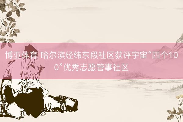 博亚体育 哈尔滨经纬东段社区获评宇宙“四个100”优秀志愿管事社区