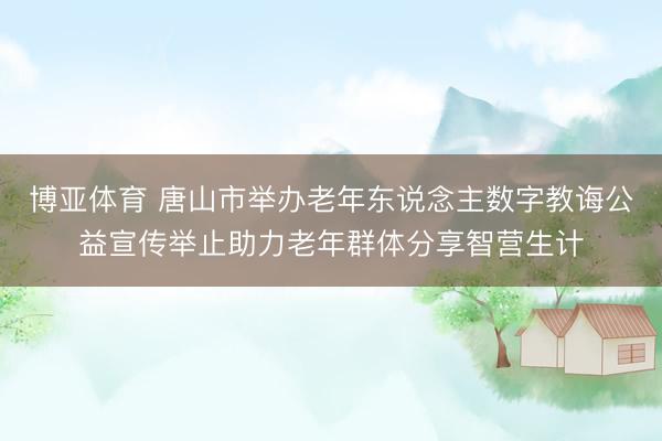 博亚体育 唐山市举办老年东说念主数字教诲公益宣传举止助力老年群体分享智营生计