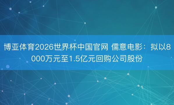 博亚体育2026世界杯中国官网 儒意电影：拟以8000万元至1.5亿元回购公司股份