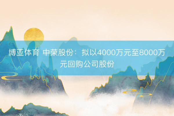 博亚体育 中荣股份：拟以4000万元至8000万元回购公司股份