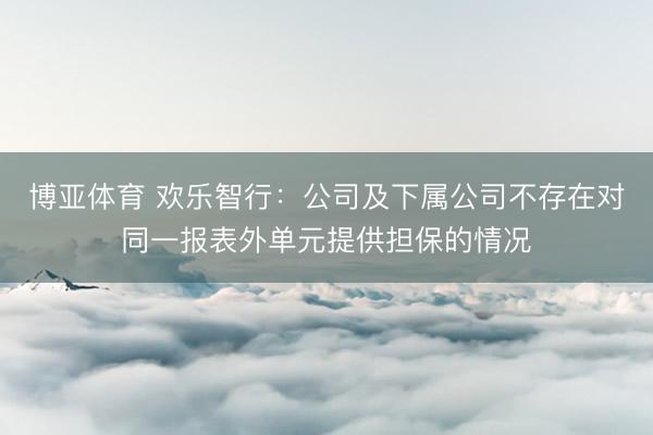 博亚体育 欢乐智行：公司及下属公司不存在对同一报表外单元提供担保的情况