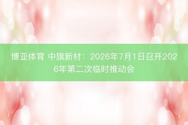 博亚体育 中旗新材：2026年7月1日召开2026年第二次临时推动会