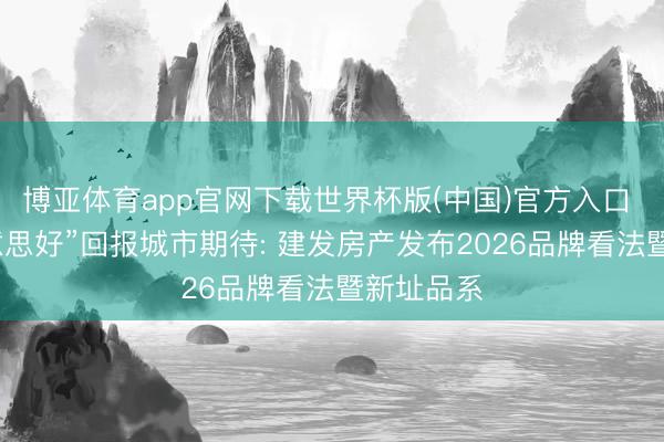 博亚体育app官网下载世界杯版(中国)官方入口 以“更好意思好”回报城市期待: 建发房产发布2026品牌看法暨新址品系