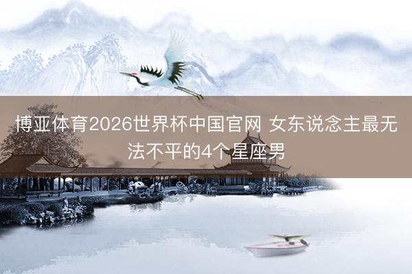 博亚体育2026世界杯中国官网 女东说念主最无法不平的4个星座男