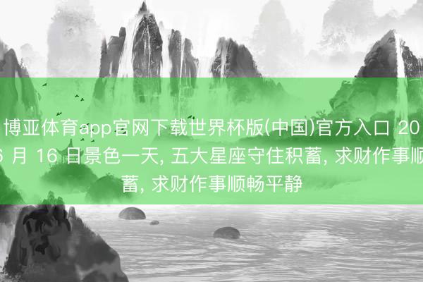 博亚体育app官网下载世界杯版(中国)官方入口 2026 年 6 月 16 日景色一天， 五大星座守住积蓄， 求财作事顺畅平静