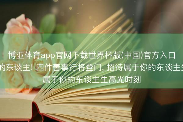 博亚体育app官网下载世界杯版(中国)官方入口 恭喜属猪的东谈主! 四件善事行将登门， 招待属于你的东谈主生高光时刻