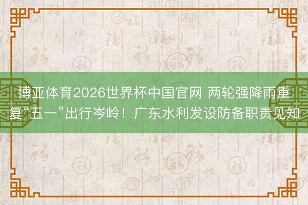 博亚体育2026世界杯中国官网 两轮强降雨重复“五一”出行岑岭！广东水利发设防备职责见知