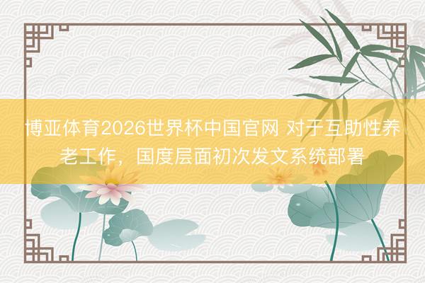 博亚体育2026世界杯中国官网 对于互助性养老工作，国度层面初次发文系统部署