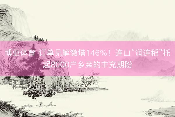 博亚体育 订单见解激增146%！连山“润连稻”托起8000户乡亲的丰充期盼