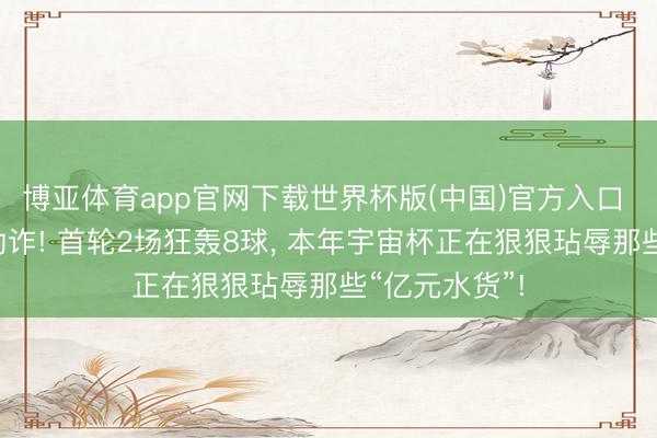 博亚体育app官网下载世界杯版(中国)官方入口 拒却被本钱勒诈! 首轮2场狂轰8球， 本年宇宙杯正在狠狠玷辱那些“亿元水货”!