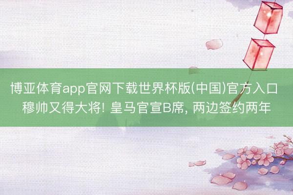 博亚体育app官网下载世界杯版(中国)官方入口 穆帅又得大将! 皇马官宣B席， 两边签约两年