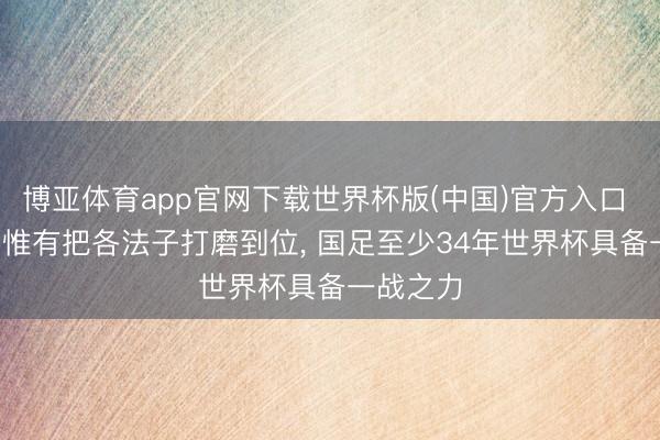 博亚体育app官网下载世界杯版(中国)官方入口 吴金贵: 惟有把各法子打磨到位， 国足至少34年世界杯具备一战之力