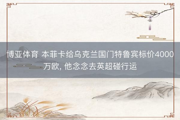 博亚体育 本菲卡给乌克兰国门特鲁宾标价4000万欧， 他念念去英超碰行运