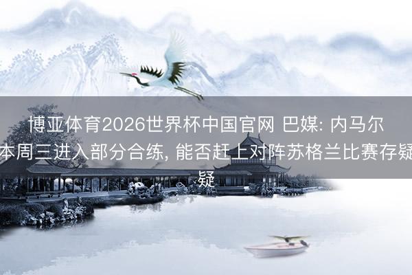 博亚体育2026世界杯中国官网 巴媒: 内马尔本周三进入部分合练， 能否赶上对阵苏格兰比赛存疑