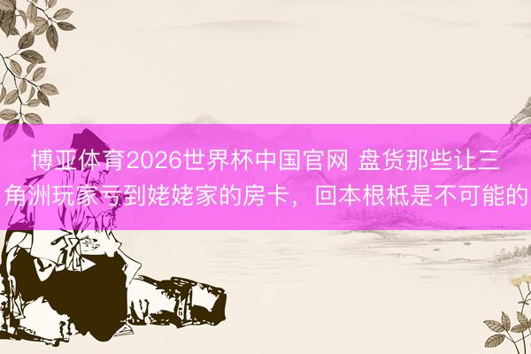 博亚体育2026世界杯中国官网 盘货那些让三角洲玩家亏到姥姥家的房卡，回本根柢是不可能的