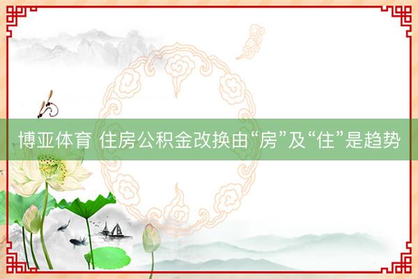 博亚体育 住房公积金改换由“房”及“住”是趋势